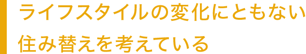 ライフスタイルの変化にともない住み替えを考えている