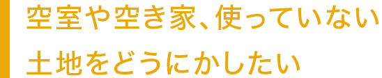 空室や空き家、使っていない土地をどうにかしたい